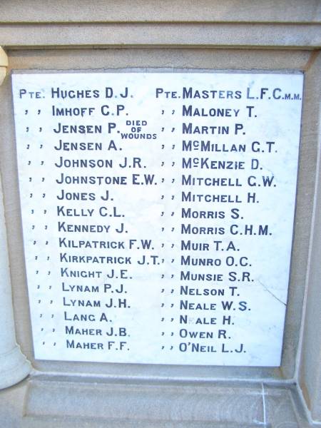 D.J. HUGHES  | C.P. IMHOFF  | P.   JENSEN  | A.   JENSEN  | J.R. JOHNSON  | E.W. JOHNSTONE  | J.   JONES  | C.L. KELLY  | J.   KENNEDY  | F.W. KILPATRICK  | J.T. KIRKPATRICK  | J.E. KNIGHT  | P.J. LYNAM  | J.H. LYNAM  | A.   LANG  | J.B. MAHER  | F.F. MAHER  | L.F.C. MASTERS  | T.   MALONEY  | P.   MARTIN  | G.T. McMILLAN  | D.   McKENZIE  | G.W. MITCHELL  | H.   MITCHELL  | S.   MORRIS  | C.H.M. MORRIS  | T.A. MUIR  | O.C. MUNRO  | S.R. MUNSIE  | T.   NELSON  | W.S. NEALE  | H.   NEALE  | R.   OWEN  | L.J. O'NEIL  | World War I Memorial in War memorial Allora, Warwick  | 