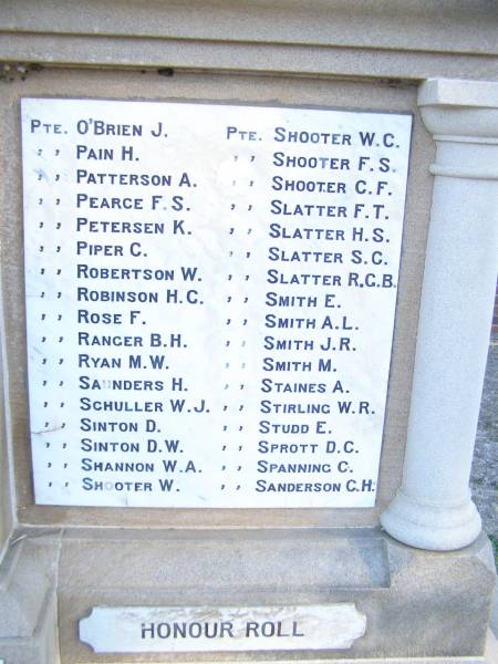 J.   O'BRIEN  | H.   PAIN  | A.   PATTERSON  | F.S. PEARCE  | K.   PETERSEN  | C.   PIPER  | W.   ROBERTSON  | H.C. ROBINSON  | F.   ROSE  | B.H. RANGER  | M.W. RYAN  | H.   SAUNDERS  | W.J. SCHULLER  | D.   SINTON  | D.W. SINTON  | W.A. SHANNON  | W.   SHOOTER  | W.C. SHOOTER  | F.S. SHOOTER  | C.F. SHOOTER  | F.T. SLATTER  | H.S. SLATTER  | S.C. SLATTER  | R.G.B. SLATTER  | E.   SMITH  | A.L. SMITH  | J.R. SMITH  | A.   STAINES  | W.R. STIRLING  | E.   STUDD  | D.C. SPROTT  | C.   SPANNING  | C.H. SANDERSON  | World War I Memorial in War memorial Allora, Warwick  | 