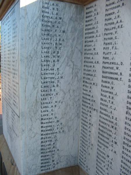 Kirk A G  | Kirk H S  | Kirk L A  | Kittle A W  | Kucks R C  | Kydd R A  | Lahey F J M  | Lahey G M  | Lahey J R A  | Lahey R W  | Lahey T C  | Lake A D  | Lane A D  | Lane H W  | Lang A R  | Laub J  | Lawlor P  | Lawton J  | Lawton J H  | Lawton T  | Lave A R  | Lea H C  | Leavey H  | Lee T  | Lesley W C  | Long A R  | Lesley W C  | Long A R  | Love G  | Love O  | Mackay H  | Mahoney J T  | Mahoney P J  | Manderson G Y  | Marsh J  | Martin J  | Miller H  | Miller H  | Millinger A  | Mobbs A  | Mobbs T  | Mobbs W  | Moffat K D  | Moore P  |   | Morris A  | Morris H  | Morris S K  | Murphy T  | Murray J E  | McAnalen J  | McConnel S  | McCusker A J  | McGowan J  | McIlroy J  | McIlroy W  | McIntyre O H  | McIvor A  | McKechnie A N  | McKillop N  | McLeary V V  | McLennan G  | McLeod J  | McMullin W J  | McVey H  | Nairn W  | Needham A  | Needham A W  | Newnham A  | Nicklin W R Mc C  | Nicol B M  | Noffke W  | Nolan J  | Norman W H  | Osborn F  | O'Brien W  | O'Neill H  | O'Neill L  | O'Reilly E M  | O'Reilly P J  | O'Shea T  | O'Toohill D  | Page C  | Page D  | Page F  | Parker H J  | Parker S  |   | Pascoe H  | Pascoe J W  | Patterson R  | Pender J  | Penn J H  | Peters A A  | Phillips H E  | Phipps V  | Picton G  | Pierce L  | Pitt F L  | Platt J  | Pope J  | Popplewell D  | Prentice W  | Quartermaine B  | Quartermaine C  | Rankin G  | Rankin W  | Rashford J  | Read R H  | Read T H  | Reeve C J  | Reidel A  | Rhoades S E  | Richardson G  | Roberts W H  | Robertson J  | Robertson J  | Robinson A W  | Robinson G  | Robinson J H  | Roe C  | Rogers W J  | Rosser J H  | Rosser S L  | Rowe F A  | Russell A  | Russell  |   | Beaudesert WWI war memorial  |   | 