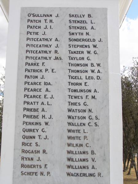 O'SULLIVAN J  | PATCH T H  | PATCH J I  | PETIE J  | PITCEATHLY A  | PITCEATHLY J  | PITCEATHLY  R  | PITCEATHLY  Jas  | PARKE F  | PATRICK P E  | PATON J  | PEARCE Ida  | PEARCE A  | PEARCE E L  | PRATT A L  | PRIEBE A  | PRIEBE H J  | PERKINS W  | QUIREY G  | QUINN T J  | RICE S  | ROGASH R  | RYAN J  | ROBERTS F  | SCHEFE N P  | SKELLY B  | STENZEL L  | STENZEL A  | SMYTH N  | SONDERGELD J  | STEPHENS W  | TANZER W G  | TAYLOR G  | THOMSON B W  | THOMSON W A  | TOMLINSON A  | TEWES F M  | THIES G  | WATSON N  | WATSON G S  | WALLEN C S  | WHITE L  | WHITE P  | WILKIN C  | WILLIAMS B  | WILLIAMS V  | WILLIAMS A  | WACKERLING R  |   | Crows Nest war memorial  |   | 