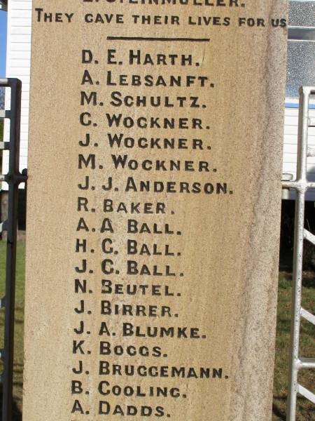 W BEER  | H CLEWLEY  | M GRINKE  | W ROSS  | L W HARTIG  | E STEINMULLER  | (they gave their lives for us)  |   | D E HARTH  | A LEBSANFT  | M SCHULTZ  | C WOCKNER  | J WOCKNER  | M WOCKNER  | J J ANDERSON  | R BAKER  | A A BALL  | H C BALL  | J C BALL  | N BEUTEL  | J BIRRER  | J A BLUMKE  | K BOGGS  | J BRUGGEMANN  | B COOLING  | A DADDS  | R W DAVIE  | R C DAVIE  |   D.F.C & BAR  | C EHRLICH  | D C ESSEX  | L H FULLER  | R T FULLER  | J GARDNER  | A W GRACEY  | K HAMLYN  | G H HANDFORD  | S HANDFORD  | B A JONES  | A MANTEIT (K)  | E MANTEIT (K)  | K MANTEIT  | J SOMMER  | R P HAMLYN  | E W HARTIG  | E C HARTIG  | S N HARTIG  | E B HARTWIG  | E W B HESS  | L A HODGKINSON  | W HORN  | A E KELLY  | H KLEASE  | B KRAUTZ  | C J KRAUTZ  | A G KRETSCHMAR  | B L KRUGER  | J KUHL  | R KUHL  | C LAU  | G LAU  | E LEBSANFT  | F LEBSANFT  | R F LLOYD  | E E MADSEN  | H C MADSEN  | H J MADSEN  | C McINTOSH  | G W McLAREN  | L MUNEY  | M NORTON  | N W PETERS  | E PUKALLAS  | L PUKALLAS  | B C RAFTERY  | P W RAFTERY  | A REIS  | F RICHTER  | A H ROBINSON  | J A ROSS  | H E SKUSE  | R D SMITH  | R THOMAS  | J M THOMPSON  | A G THORN  | H VONHOFF  | L G WALTERS  |   George Medal  | C K WOCKNER  |   | Goombungee WWII War Memorial (Rosalie Shire)  |   | 