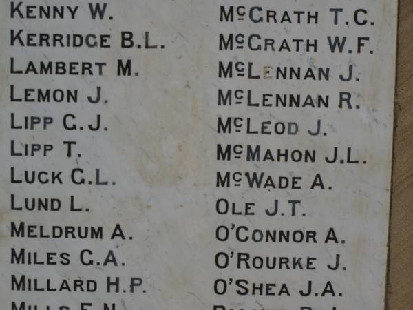 W.   KENNY  | B.L. KERRIDGE  | M.   LAMBERT  | J.   LEMON  | G.J. LIPP  | T.   LIPP  | G.L. LUCK  | L.   LUND  | A.   MELDRUM  | G.A. MILES  | H.P. MILLARD  | T.C. McGRATH  | W.F. McGRATH  | J.   McLENNAN  | R.   McLENNAN  | J.   McLEOD  | J.L. McMAHON  | A.   McWADE  | J.T. OLE  | A.   O'CONNOR  | J.   O'ROURKE  | J.A. O'SHEA  | Greenmount War Memorial  | 