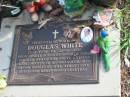 
Douglas WHITE
B: 15 Jul 1938
D: 22 Aug 2002
husband of Sonia
father of Kim, Brett, Katrina

Albany Creek Cemetery, Pine Rivers

