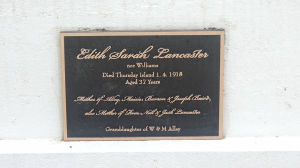 Mary (ALLEY)  | d: 1887  | wife of William Saunders ALLEY  |   | Williw BLACKWELL  | adopted son of Richard and Sarah BLACKWELL  | d: aged 11 mo  |   | William Saunders ALLEY  | d: 1 Jul 1889 aged 57  |   | Edith Sarah LANCASTER (nee WILLIAMS)  | d: Thursday Island 1 Apr 1918 aged 37  | mother of Alley, Maisie, Barron, Joseph Baird,  | Rose, Nell, Jack Lancaster  | granddaughter of W and M ALLEY  |   | Alley Family Graves, Gordonvale  | 