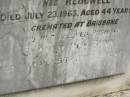 Phylis BUNN,
mother,
died 3 March 1930;
Stanley BUNN,
died 21 Feb 1932;
Alexander Edward BUNN,
died 29 April 1941;
Robert BUNN,
died 24 April 1949;
Hazel Jean BUNN nee REDGWELL,
wife,
died 23 July 1963 aged 44 years,
cremated Brisbane;
Sydney Roy BUNN,
husband,
died 28 May 1966 aged 51 years;
Appletree Creek cemetery, Isis Shire
