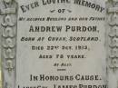 Andrew PURDON,
husband father,
born Govan Scotland,
died 22 Oct 1915 aged 78 years;
Janes PURDON,
born Dalby,
died of wounds in France 22 Aug 1918
aged 28 years 5 months;
Catherine,
wife of Andrew PURDON,
died 16 Nov 1923 aged 80 years;
Appletree Creek cemetery, Isis Shire