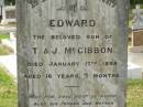 Edward,
son of T. & J. MCGIBBON,
died 17 Jan 1898 aged 16 years 7 months;
Thomas MCGIBBON,
father,
died 17 Jan 1926 aged 75 years;
Jane MCGIBBON,
mother,
died 18 Nov 1931 aged 77 years;
Appletree Creek cemetery, Isis Shire