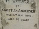 Myrtle Venetia,
only daughter of C. & A.E. ANDERSEN,
died 2 June 1915 aged 20 years 2 months;
Emma,
wife of C. ANDERSEN,
died 16 Jan 1933 aged 73 years;
Christian ANDERSEN,
died 16 Sept 1942 aged 88 years;
Nigel,
son of Alfred Herbert & Leila St Barbe ANDERSEN,
died 11 Dec 1921 aged 8 12 years;
Appletree Creek cemetery, Isis Shire
