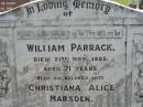 William PARRACK,
died 21 Nov 1925 aged 71 years;
Christiana Alice MARSDEN,
wife,
died 18 June 1940 aged 82 years;
Martha Ann Alice PARRACK,
died 18 Aug 1966 aged 79 years;
Appletree Creek cemetery, Isis Shire