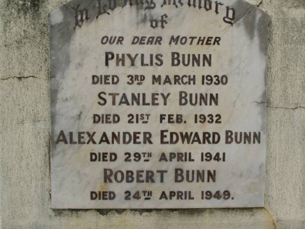 Phylis BUNN,  | mother,  | died 3 March 1930;  | Stanley BUNN,  | died 21 Feb 1932;  | Alexander Edward BUNN,  | died 29 April 1941;  | Robert BUNN,  | died 24 April 1949;  | Hazel Jean BUNN nee REDGWELL,  | wife,  | died 23 July 1963 aged 44 years,  | cremated Brisbane;  | Sydney Roy BUNN,  | husband,  | died 28 May 1966 aged 51 years;  | Appletree Creek cemetery, Isis Shire  | 