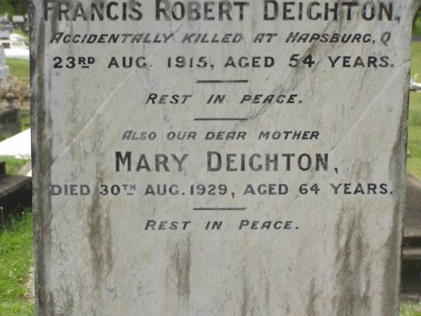 Francis Robert DEIGHTON,  | husband father,  | accidentally killed Hapsburg Q  | 23 Aug 1915 aged 54 years;  | Mary DEIGHTON,  | mother,  | died 30 Aug 1929 aged 64 years;  | Appletree Creek cemetery, Isis Shire  | 