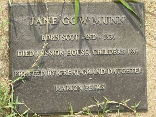 Jane Gow MUNN,  | born Scotland 1836,  | died Mission House Childers 1898,  | erected by great-grand-daughter Marion PEERS;  | Appletree Creek cemetery, Isis Shire  |   | 