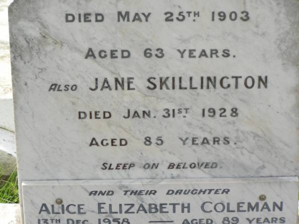 Thomas SKILLINGTON,  | died 25 May 1903 aged 63 years;  | Jane SKILLINGTON,  | died 31 Jan 1928 aged 85 years;  | Alice Elizabeth COLEMAN,  | daughter,  | died 13 Dec 1958 aged 89 years;  | Appletree Creek cemetery, Isis Shire  | 