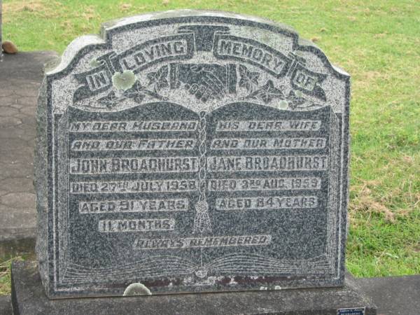 John BROADHURST,  | husband father,  | died 27 July 1958 aged 91 years 11 months;  | Jane BROADHURST,  | wife mother,  | died 3 Aug 1959 aged 84 years;  | Appletree Creek cemetery, Isis Shire  | 