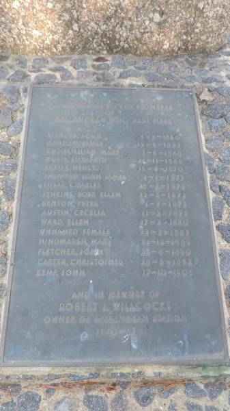 Memorial to the pioneers of Ballandean wo rest here.  |   | John SPENCER  | d: 4 Mar 1860  |   | James HANNAH  | d: 15 Aug 1862  |   | Lillian Mary CUBISS  | d: 1 Aug 1868  |   | Elizabeth DUBIS  | d: 24 Nov 1868  |   | Henry KETTLE  | d: 16 Sep 1870  |   | John James  SHEPHERD  | d: 1 Jan 1873  |   | Charles EDSAR  | d: 28 Feb 1873  |   | Rose Ellen JENKINS  | d: 22 Feb 1873  |   | Peter BENTON  | d: 1 Jul 1873  |   | Cecelia AUSTIN  | d: 11 Feb 1875  |   | Ellen WARD  | d: 17 Feb 1880  |   | unnamed female  | d: 23 Feb 1889  |   | Mary HINDMARSH  | d: 31 Dec 1889  |   | John FLETCHER  | d: 22 Jun 1890  |   | Christopher CARTER  | d: 28 May 1892  |   | John KEMP  | d: 17 Oct 1906  |   | Robert J WILLCOCKS  | owner of Ballandean Station 1948-67  |   | wife  | Kathleen Mary WILLCOCKS  | d: 26 May 2000  | aged 93  |   | Ballandean homestead pioneer memorial, Southern Downs Region  | 