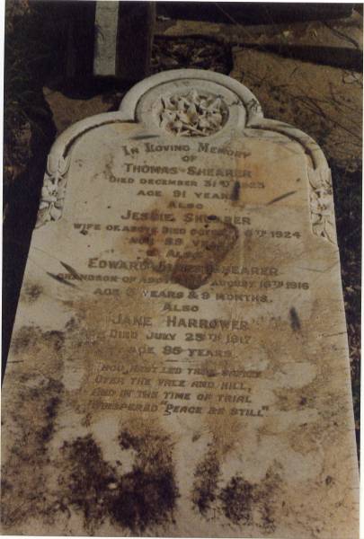 Thomas SHEARER  | 31 Dec 1923, aged 91  | (wife)  | Jessie SHEARER  | d: 6 Oct 1924, aged 89  | (grandson) Edward James SHEARER  | 16 Aug 1916, aged 3 years 9 months  | Jane HARROWER  | 25 Jul 1917, aged 85  | Balmoral Cemetery  |   | 
