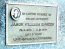 
Jason William ROGERS, son brother,
28-8-1976 - 8-10-1993 aged 17 years;
Beerwah Cemetery, City of Caloundra
