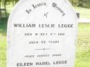 
William Leslie LEGGE,
died 2 March 1914 aged 55 years;
Eileen Mabel LEGGE,
died 2 Feb 1927 aged 1 year 10 months;
Emily LEGGE,
1857 - 1939;
Mabel Blanch TITFORD,
1879 - 1960;
George Henry LEGGE,
1891 - 1967;
Emily Catherine LEGGE,
18-2-1901 - 20-7-1987 aged 86 years;
Bell cemetery, Wambo Shire
