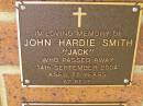 
John (Jack) Hardie SMITH,
died 14 Sept 2004 aged 77 years;
Bribie Island Memorial Gardens, Caboolture Shire
