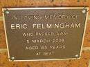 
Eric Felmingham,
died 5 March 2006 aged 83 years;
Bribie Island Memorial Gardens, Caboolture Shire
