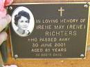 
Irene May (Rene) RICHTERS,
died 30 June 2001 aged 81 years;
Bribie Island Memorial Gardens, Caboolture Shire
