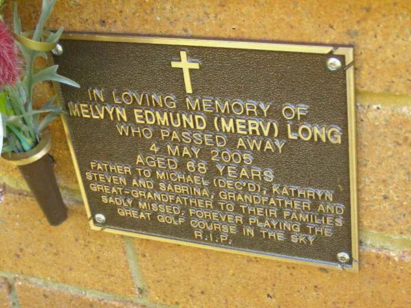 Melvyn Edmund (Merv) LONG,  | died 4 May 2005 aged 68 years,  | father of Michael (dec'd), Kathryn, Steven &  | Sabrina,  | grandfather great-grandfather;  | Bribie Island Memorial Gardens, Caboolture Shire  | 