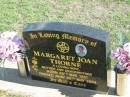 Margaret Joan THORNE,
born 30 May 1951 died 20 Mar 2004,
wife mother grandmother;
Apostolic Church of Queensland, Brightview, Esk Shire