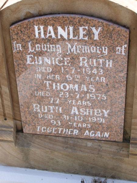 Eunice Ruth HANLEY,  | died 1-7-1943 in her 6th year;  | Thomas HANLEY,  | died 23-7-195 aged 77 years;  | Ruth Ashby HANLEY,  | died 31-10-1991 aged 93 years;  | A.T. HANLEY,  | died 30-1-1995 aged 73 years;  | Brookfield Cemetery, Brisbane  | 