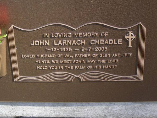 John Larnach CHEADLE,  | 1-12-1935 - 9-7-2005m  | husband of Val,  | father of Glen & Jeff;  | Brookfield Cemetery, Brisbane  | 