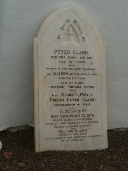 Peter CLARK; d: 23 Mar 1891, aged 67 at Cape Willoughby Lighthouse  | (wife) Alison (CLARK) d: 17 Feb 1896, aged 67 (interred Portland Victoria)  | (grandchildren)  | Gilbert, May & Ernest Peter CLARK  |   | Roy Harwood CLARK, d: 25 Apr 1918 aged 23 years 4 months (killed in action in France)  | William CLARK d: 20 Jun 1918, aged 54 years 5 months (father of above)  |   | Cape Willoughby Lightstation, Kangaroo Island, SA  |   | 