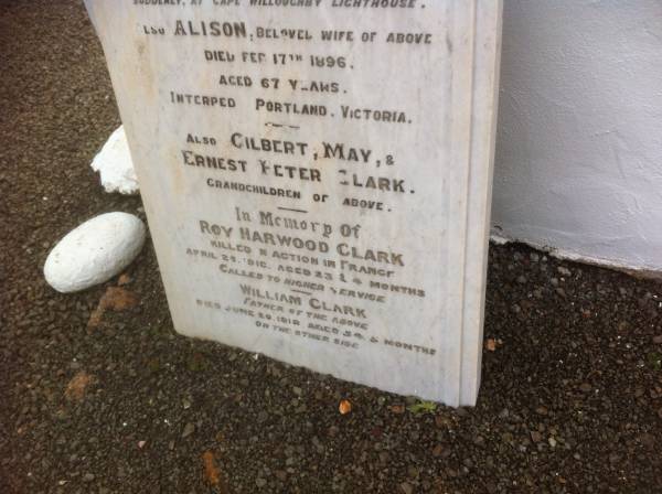 Peter CLARK; d: 23 Mar 1891, aged 67 at Cape Willoughby Lighthouse  | (wife) Alison (CLARK) d: 17 Feb 1896, aged 67 (interred Portland Victoria)  | (grandchildren)  | Gilbert, May & Ernest Peter CLARK  |   | Roy Harwood CLARK, d: 25 Apr 1918 aged 23 years 4 months (killed in action in France)  | William CLARK d: 20 Jun 1918, aged 54 years 5 months (father of above)  |   | Cape Willoughby Lightstation, Kangaroo Island, SA  |   | 