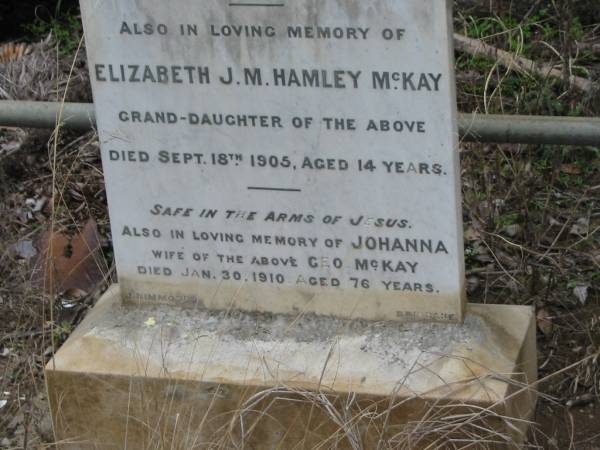 George MCKAY,  | husband of Johannah MCKAY,  | died 7 Dec 1904 aged 73 years;  | Elizabeth J.M. Hamley MCKAY,  | grand-daughter,  | died 18 Sept 1905 aged 14 years;  | Johanna,  | wife of Geo MCKAY,  | died 30 Jan 1910 aged 76 years;  | Coulson General Cemetery, Scenic Rim Region  | 