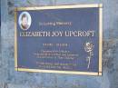 
Elizabeth Joy UPCROFT
b: 6 Sep 1953
d: 24 May 2006

wife of Robert
mother of Kim, Catherine

Diddillibah Cemetery, Maroochy Shire

