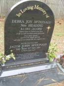 
Debra Joy McDONALD (nee HEADING)
b: 8 Jan 1961
d: 24 Sep 2005

and her first born child
Jacob John McDONALD
still born 21 Jul 1991

husband and father John
daughters and sisters Hayley, Holly

Diddillibah Cemetery, Maroochy Shire

