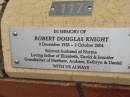 
Robert Douglas KNIGHT,
9 Dec 1928 - 2 Oct 2004,
husband of Norma,
father of Elizabeth, David & Jennifer,
grandfather of Matthew, Andrew, Kathryn & Daniel;
St Lukes Anglican Church, Ekibin, Brisbane
