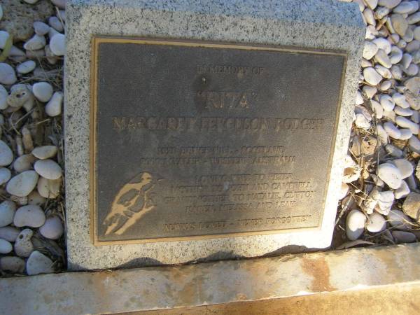 John Sneddon RODGER (J.R.)  | b: 6 Aug 1942  | d: 5 Nov 1994  |   | infant son  | John Stanley RODGER  | d: 1969  |   | Peter RODGER  | vale O'Leven Scotland  | b: 12 Sep 1918  | d: 5 Dec 2003  | husband to Rita  | father to John, Peter (CAMPBELL)  | grandfather to Natalie, Clifton, Karin, Melissa, Leah  |   | Margaret Ferguson RODGER (Rita)  | b: 2920 Bruce Hill, Scotland  | d: 2009 Myalup, Western Australia  | wife to Peter  | Mother to John and Campbell  | grandmother to Natalie, Clifton, Karen, Melissa, Leah  |   | Exmouth Cemetery, WA  | 