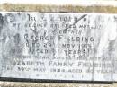 George FIELDING, husband father,
died 29 Nov 1919 aged 61 years;
Elizabeth Fanny FIELDING, wife mother,
died 30 May 1943 aged 80 years;
George Hammond FIELDING,
son of R. & E. FIELDING,
died 23 Sept 1938;
Frances Ann FIELDING,
daughter of F. & M. FIELDING,
died 11 Nov 1944 aged 2 years;
Forest Hill Cemetery, Laidley Shire