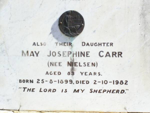 James C.A. NIELSEN, husband,  | died 29 Nov 1916 aged 66 years;  | C.W. NIELSEN, son,  | killed in action France 19 Dec 1917 aged 25 years;  | Sarah Jane, wife of James C.A. NIELSEN,  | died 19 Feb 1934 aged 73 years;  | May Josephine CARR (nee NIELSEN), daughter,  | born 25-8-1899 died 2-10-1982;  | Forest Hill Cemetery, Laidley Shire  | 