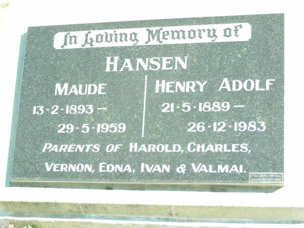 Maude HANSEN,  | 13-2-1893 - 29-5-1959;  | Henry Adolf HANSEN,  | 21-5-1889 - 26-12-1983;  | parents of Harold, Charles, Vernon, Edna, Ivan  | & Valmai;  | Forest Hill Cemetery, Laidley Shire  | 
