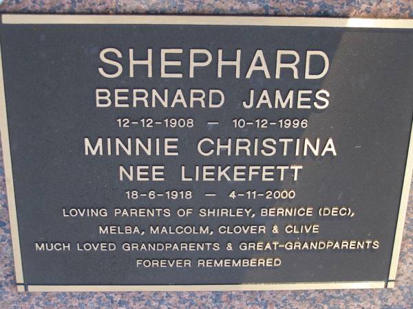 Bernard James SHEPHARD,  | 12-12-1908 - 10-12-1996;  | Minnie Christina (nee LIEKEFETT),  | 18-6-1918 - 4-11-2000;  | parents of Shirley, Bernice (dec), Melba,  | Malcolm, Clover & Clive,  | grandparents great-grandparents;  | Gheerulla cemetery, Maroochy Shire  | 