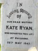 Will, husband of Kate RYAN,
died Bromelton 14 May 1903 aged 49 years;
Andrew RYAN,
died 4 Jan 1913;
Kate RYAN, mother,
died Brisbane 26 May 1947;
Gleneagle Catholic cemetery, Beaudesert Shire