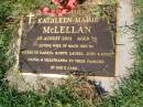 Kathleen Marie MCLELLAN,
died 25 Aug 2001 aged 78 years,
husband of Mack (decd),
mother of Darryl, Robyn, Laurel, Judy & Kerry,
nanna great-nanna;
Gleneagle Catholic cemetery, Beaudesert Shire
