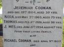 Jeremiah COONAN,
died 19 Dec 1884 aged 30 years;
Nora,
died 5 May 1903 aged 75 years;
Thomas,
died 8 Feb 1926 aged 98 years;
James,
died 21 June 1934 aged 67 years;
Michael COONAN,
died 9 April 1937;
Mary COONAN,
died 14 May 1938;
Cornelius COONAN,
died 10 July 1940;
Thomas COONAN,
died 27 Feb 1949 aged 84 years;
Gleneagle Catholic cemetery, Beaudesert Shire