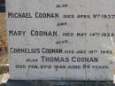 Jeremiah COONAN,
died 19 Dec 1884 aged 30 years;
Nora,
died 5 May 1903 aged 75 years;
Thomas,
died 8 Feb 1926 aged 98 years;
James,
died 21 June 1934 aged 67 years;
Michael COONAN,
died 9 April 1937;
Mary COONAN,
died 14 May 1938;
Cornelius COONAN,
died 10 July 1940;
Thomas COONAN,
died 27 Feb 1949 aged 84 years;
Gleneagle Catholic cemetery, Beaudesert Shire