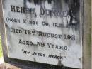 Ann DUNNE,
born Westmeath Ireland,
died 3 Dec 1907 aged 72 years;
Henry DUNNE,
born Kings County Ireland,
died 18 Aug 1911 aged 89 years;
Gleneagle Catholic cemetery, Beaudesert Shire