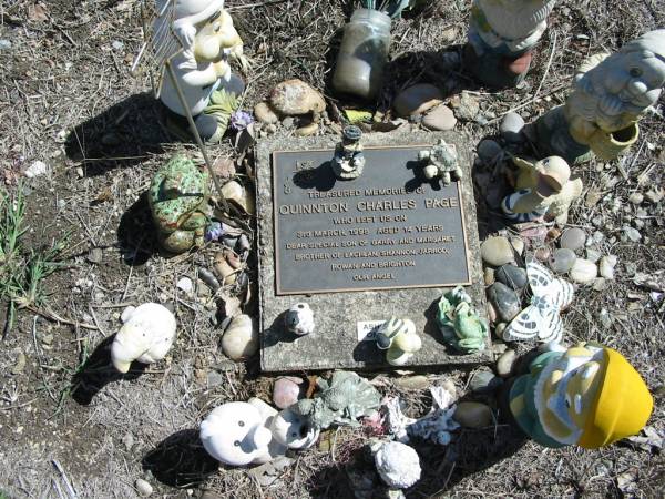 Quinnton Charles PAGE,  | died 3 March 1998 aged 14 years,  | son of Garry and Margaret,  | brother of Lacklan, Shannon, Jarrod, Rowan and Brighton;  | God's Acre cemetery, Archerfield, Brisbane  | 