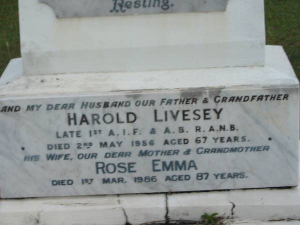 son and brother  | Walter Harold LIVESEY  | 13 Dec 1935  | aged 16 yrs  |   | neice  | Maureen Diane POWTER  | 27 Mar 1953  | aged 6 mths  |   | husband  | Harold LIVESEY  | 2 May 1956  | aged 67  |   | wife/mother  | Rose Emma  | 1 Mar 1986  | aged 87 yrs  |   | St Matthew's (Anglican) Grovely, Brisbane  | 