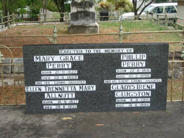 Mary Grace PERRY  | B: 21-9-1822  | D: 22-6-1899  |   | Phillip PERRY  | B: 22-8-1818  | D: 10-3-1898  |   | her grand-daughter  | Ellen Trennetta Mary ALLNUTT  | B: 16-6-1877  | D: 28-8-1951  |   | his great grand daughter  | Gladys Irene CLUGSTON  | B: 4-8-1901  | D: 18-6-1986  |   | St Matthew's (Anglican) Grovely, Brisbane  | 