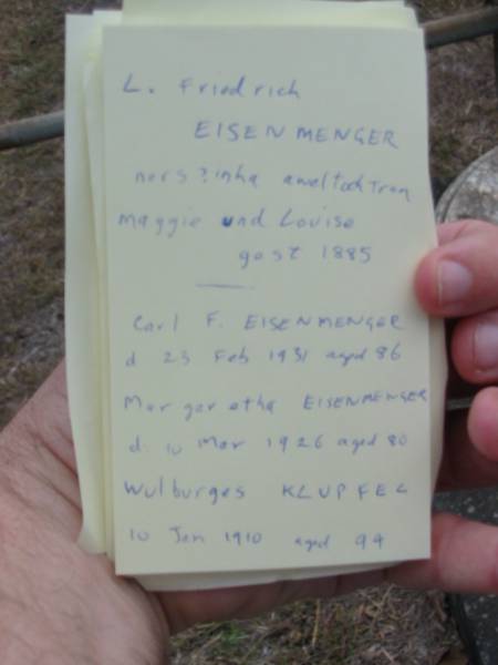 L Friedrich EISENMENGER  | ners?inha aweltochtran  | Maggie und Louise  | gest 1885  | Carl F EISENMANGER  | d: 23 Feb 1931 aged 86  | Margaretha EISENMENGER  | d: 10 Mar 1926 aged 80  | Wulburges KLUPFEL  | 10 Jan 1910, aged 94  | Haigslea Lawn Cemetery, Ipswich  | 