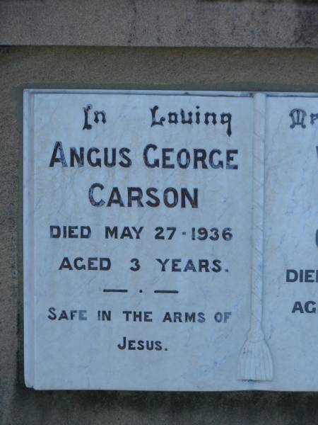 Angus George CARSON  | d: 27 May 1936, aged 3  |   | William Robert CARSON  | d: 2 Oct 1975, aged 82  |   | Mary Loamside GRIFFITH  | d: 24 Jun 1951, aged 28  | Mary CARSON  | d: 11 Jul 1976, aged 83  |   | Harrisville Cemetery - Scenic Rim Regional Council  | 